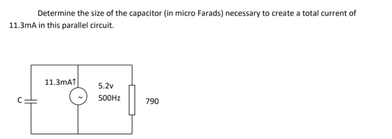 Determine the size of the capacitor (in micro Farads) necessary to create a total current of
11.3mA in this parallel circuit.
11.3mAt
5.2v
500HZ
790
