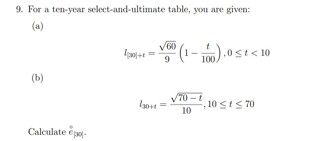9. For a ten-year select-and-ultimate table, you are given:
(a)
(b)
Calculate [30].
l[30]+t
-
130+t
√60
t
100
√70-t
10
0 < t < 10
9
10 ≤ t ≤ 70
9