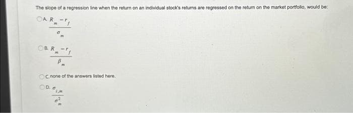 The slope of a regression line when the return on an individual stock's returns are regressed on the return on the market portfolio, would be:
OAR
BR-₁
B
OC none of the answers listed here.
ODO
im