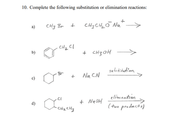 10. Complete the following substitution or elimination reactions:
CH3 Br +
CH3 CHz O Nat
a)
CHz Cl
b)
+ CH3OH
substitution
Br
Na CN
elimination
CI
+ Na 0H
d)
CHz CHz
(two products)
