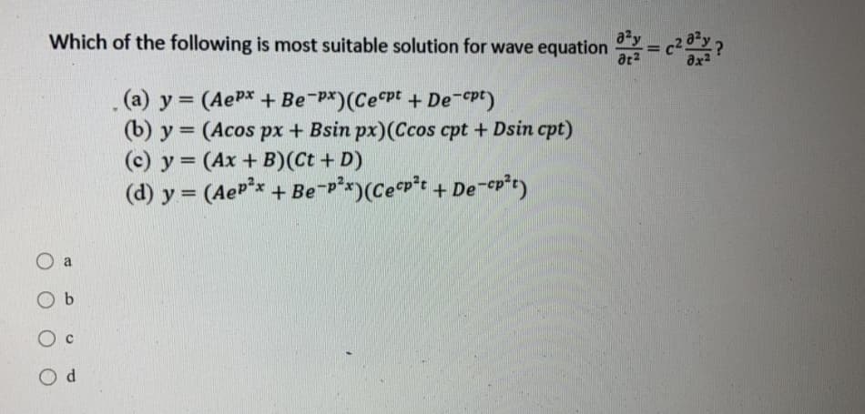 Which of the following is most suitable solution for wave equation = c2?
%3D
at2
ax2
.(a) y = (AeP* + Be-P*)(Ce pt + De ept)
(b) y = (Acos px + Bsin px)(Ccos cpt + Dsin cpt)
(c) y = (Ax + B)(Ct + D)
(d) y = (Aepx + Be-px)(Cep*t + De-ep*r)
O a
O b
O c
O d
