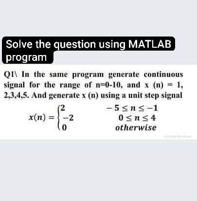 Solve the question using MATLAB
program
Q1\ In the same program generate continuous
signal for the range of n-0-10, and x (n) = 1,
2,3,4,5. And generate x (n) using a unit step signal
มือ
x(n) = -2
0
-5≤n≤-1
0≤n≤4
otherwise