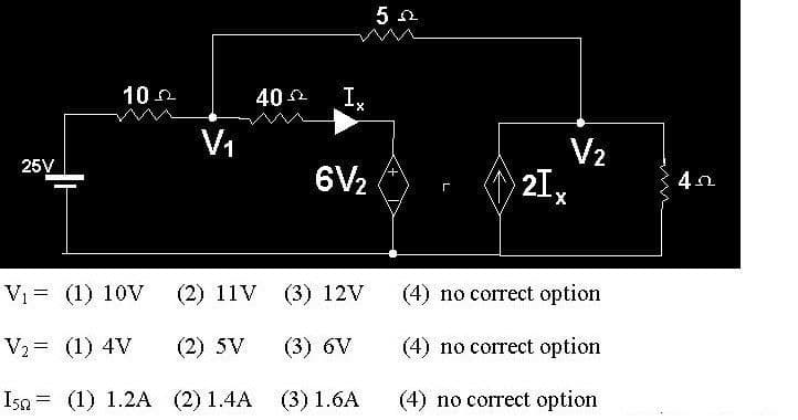 25V
102
=
V₁
40
V₁ = (1) 10V
(2) 11V
V₂ (1) 4V
(2) SV
I5 (1) 1.2A (2) 1.4A
Ix
6V₂
(3) 12V
(3) 6V
(3) 1.6A
5
г
V₂
21,
X
(4) no correct option
(4) no correct option
(4) no correct option
40