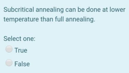 Subcritical annealing can be done at lower
temperature than full annealing.
Select one:
O True
O False
