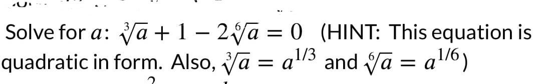 Solve for a: a +1−2a = 0 (HINT: This equation is
quadratic in form. Also, a = a¹/3 and a = a¹/6)
2