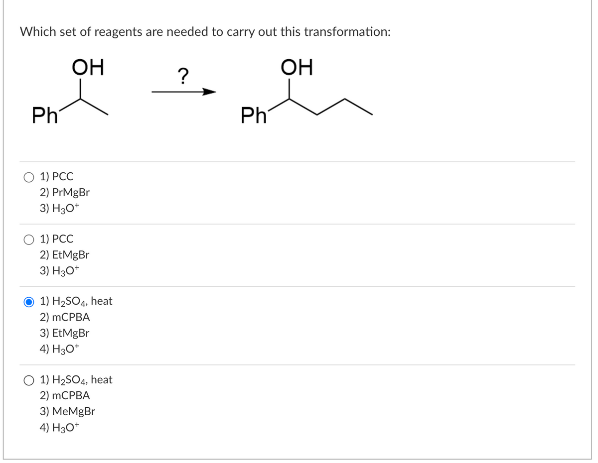 Which set of reagents are needed to carry out this transformation:
OH
OH
Ph
1) PCC
2) PrMgBr
3) H3O+
1) PCC
2) EtMgBr
3) H3O+
1) H₂SO4, heat
2) mCPBA
3) EtMgBr
4) H3O+
O 1) H₂SO4, heat
2) mCPBA
3) MeMgBr
4) H3O+
?
Ph