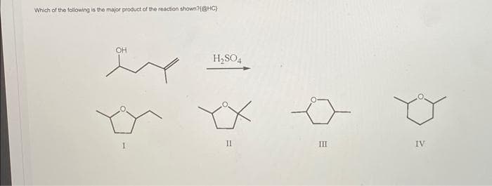Which of the following is the major product of the reaction shown?(@HC)
OH
1
H₂SO4
=
II
III
IV
