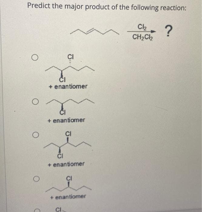 Predict the major product of the following reaction:
O
O
+ enantiomer
+ enantiomer
CI
CI
+ enantiomer
+ enantiomer
CI
Cl₂
CH₂Cl₂
?