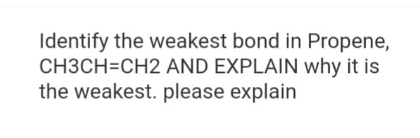 Identify the weakest bond in Propene,
CH3CH=CH2 AND EXPLAIN why it is
the weakest. please explain