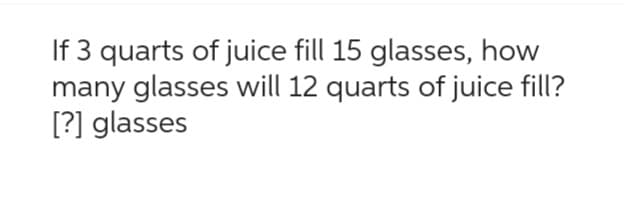 If 3 quarts of juice fill 15 glasses, how
many glasses will 12 quarts of juice fill?
[?] glasses