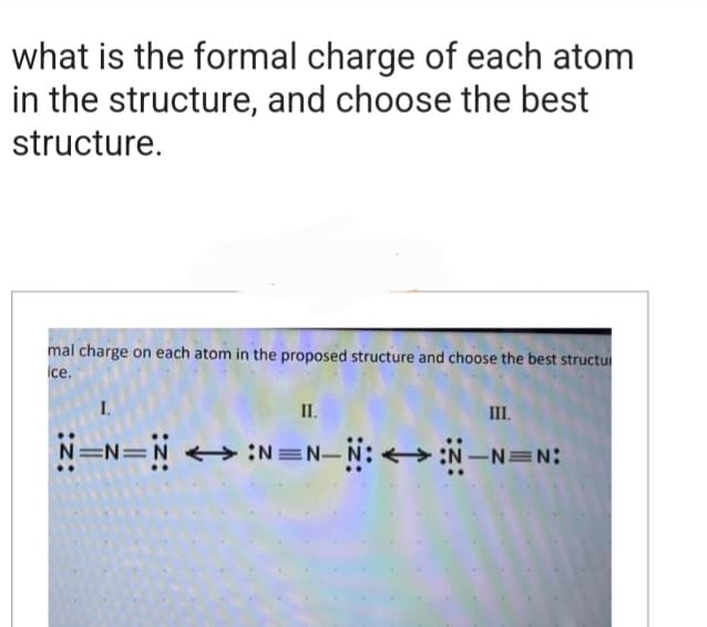 what is the formal charge of each atom
in the structure, and choose the best
structure.
mal charge on each atom in the proposed structure and choose the best structur
ice.
I.
III.
N=N=N:N=N_N:<> :N_N=N:
II.