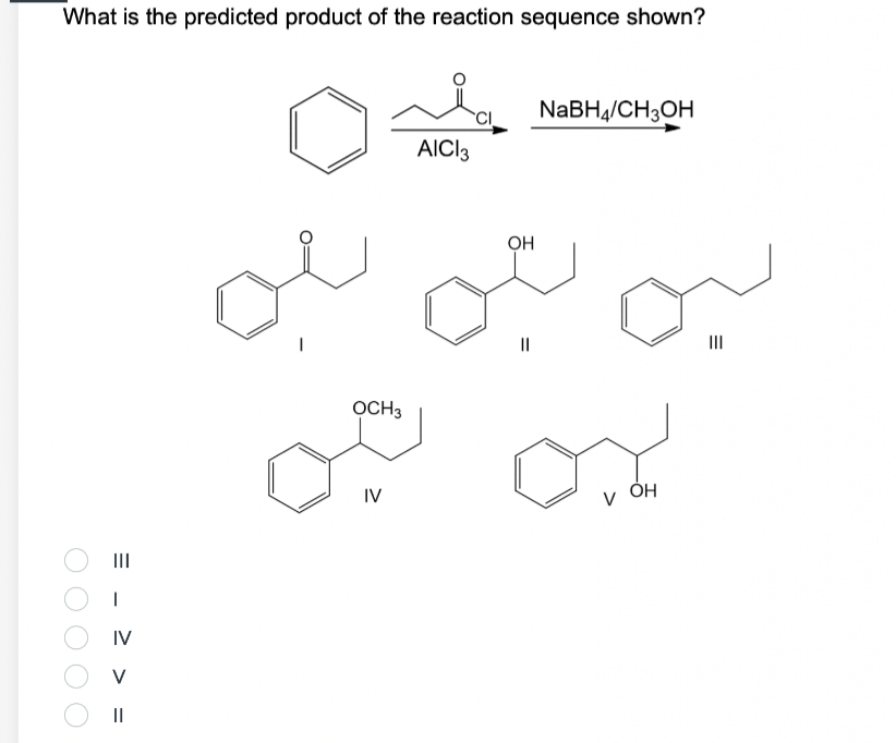What is the predicted product of the reaction sequence shown?
|||
1
IV
V
||
OCH3
IV
AICI 3
OH
||
NaBH4/CH3OH
Ox
ОН
V
E
|||