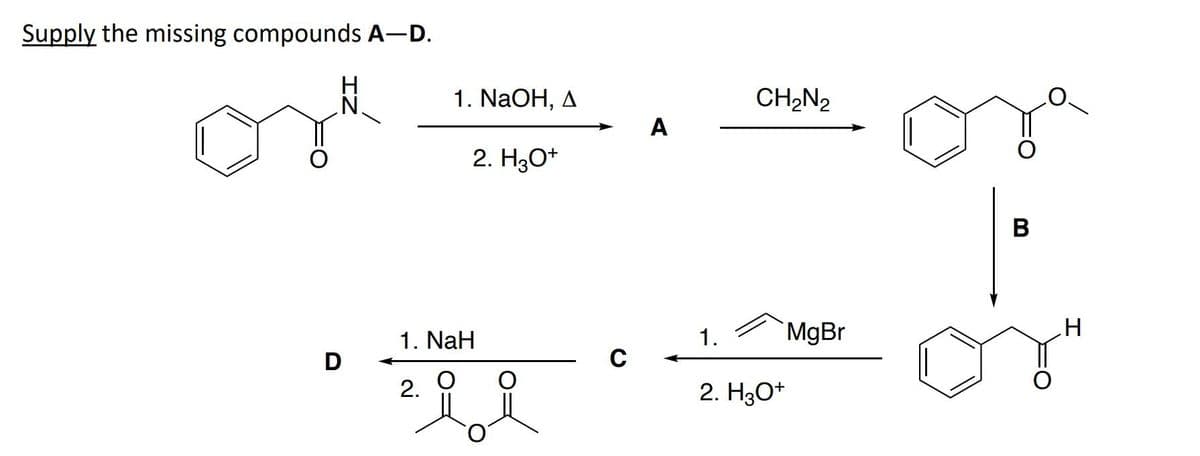 Supply the missing compounds A-D.
D
1. NaOH, A
2. H3O+
1. NaH
2.
i i
A
1.
CH₂N₂
2. H3O+
MgBr
B
H