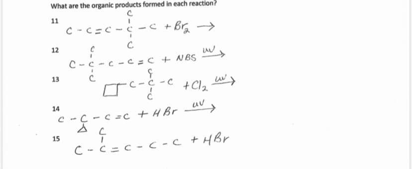 What are the organic products formed in each reaction?
11
C - C=C - c
-C + Br ->
12
C-c -c -c=C + NBS
13
+ Cl2 L)
14
uv
C -( -c=c + H Br av
15
C -C =c - c -c +HBr
J-リ-0
