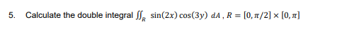 5. Calculate the double integral S, sin(2x) cos(3y) dA , R = [0, n/2] x [0, 7]
