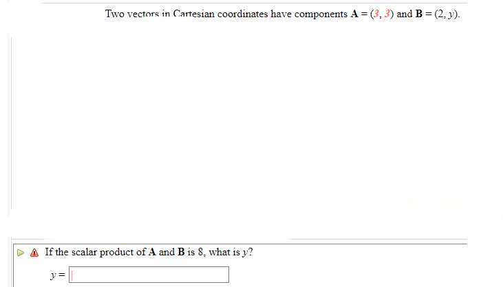 Two vectors in Cartesian coordinates have components A = (3, 3) and B=(2, y).
A If the scalar product of A and B is 8, what is y?
y =