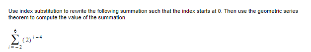 Use index substitution to rewrite the following summation such that the index starts at 0. Then use the geometric series
theorem to compute the value of the summation.
6
Σ (2) 4
i=-2