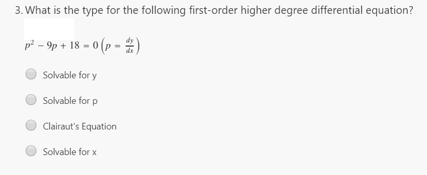 3. What is the type for the following first-order higher degree differential equation?
p² - 9p + 18 = 0 (p =
dx
Solvable for y
Solvable for p
Clairaut's Equation
Solvable for x
