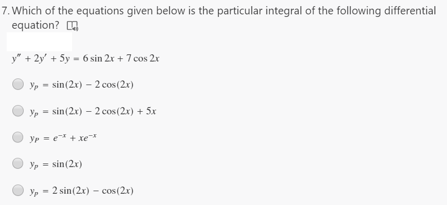 7. Which of the equations given below is the particular integral of the following differential
equation?
y" + 2y' + 5y = 6 sin 2x + 7 cos 2x
Yp = sin(2x) – 2 cos (2x)
Yp = sin(2x) – 2 cos(2x) + 5x
Yp = e¯* + xe
sin(2x)
Yp
Yp = 2 sin(2x) – cos(2x)
