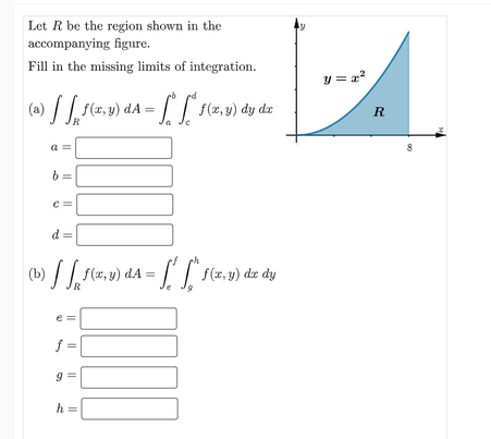 Let R be the region shown in the
accompanying figure.
Fill in the missing limits of integration.
y = z
f(z, y) dA =
(,2) dy de
R
a
d =
(b) /f(z, v) dA =
f =
h =
I| || || I|
|| || ||
