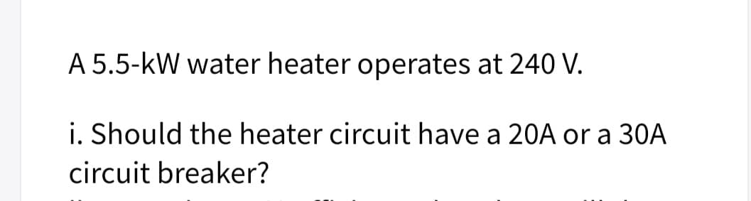 A 5.5-kW water heater operates at 240 V.
i. Should the heater circuit have a 20A or a 30A
circuit breaker?
