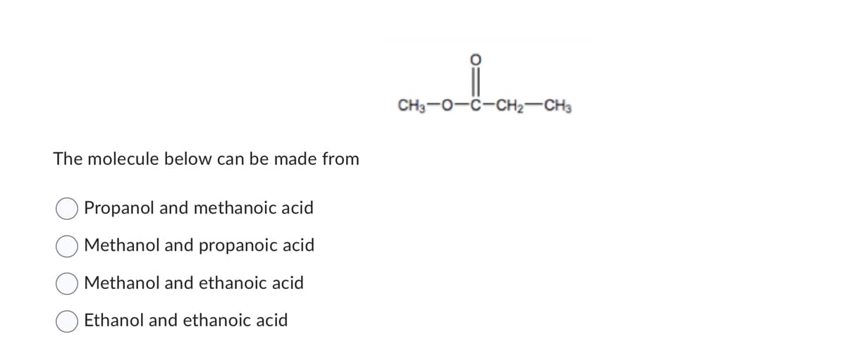 The molecule below can be made from
Propanol and methanoic acid
Methanol and propanoic acid
Methanol and ethanoic acid
Ethanol and ethanoic acid
CH₂-0-1-CH₂-CH₂