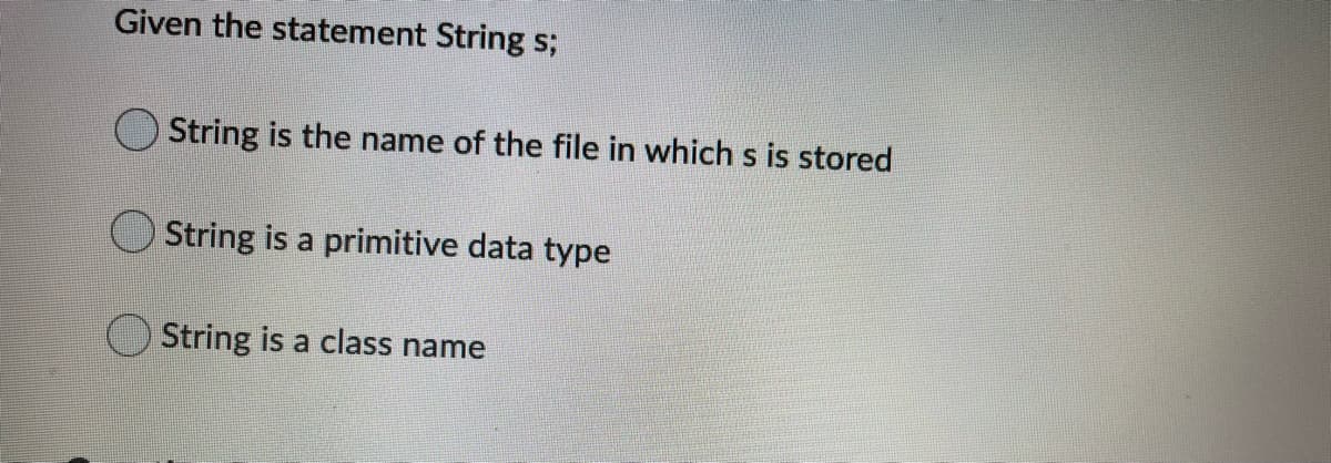 Given the statement String s;
String is the name of the file in which s is stored
String is a primitive data type
String is a class name
