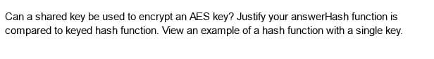 Can a shared key be used to encrypt an AES key? Justify your answerHash function is
compared to keyed hash function. View an example of a hash function with a single key.