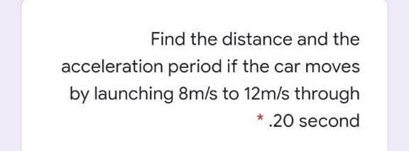 Find the distance and the
acceleration period if the car moves
by launching 8m/s to 12m/s through
* .20 second
