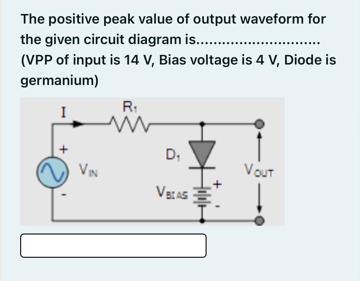 The positive peak value of output waveform for
the given circuit diagram is......
(VPP of input is 14 V, Bias voltage is 4 V, Diode is
germanium)
R1
I
D,
VIN
VouT
