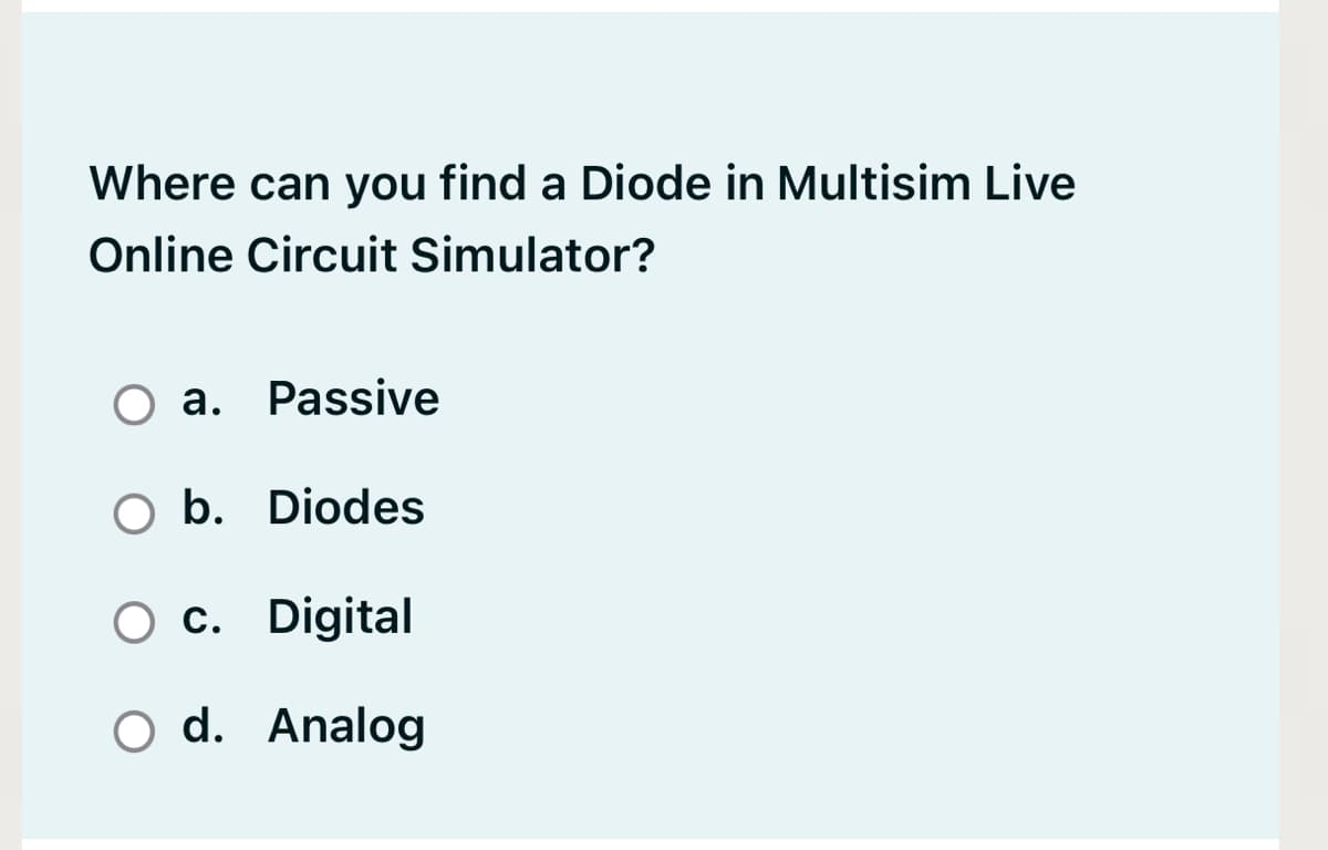 Where can you find a Diode in Multisim Live
Online Circuit Simulator?
O a. Passive
O b. Diodes
O c. Digital
O d. Analog
