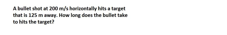 A bullet shot at 200 m/s horizontally hits a target
that is 125 m away. How long does the bullet take
to hits the target?
