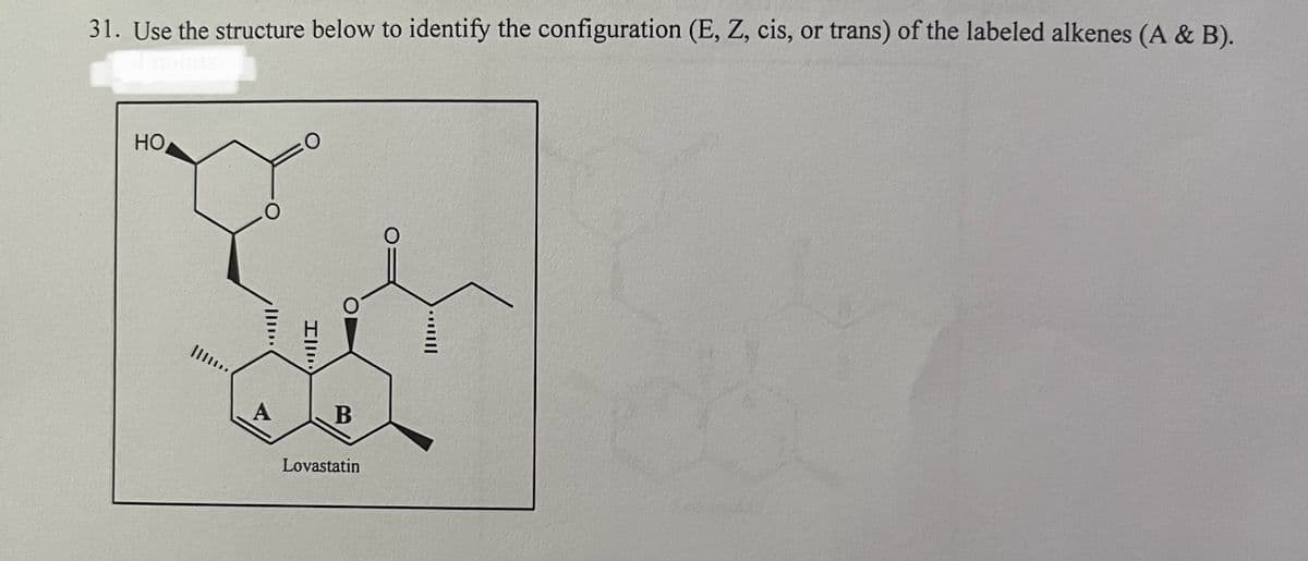 31. Use the structure below to identify the configuration (E, Z, cis, or trans) of the labeled alkenes (A & B).
4 points
HO
A
Ill
B
Lovastatin