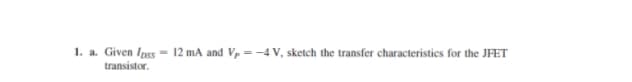 1. a. Given Ipss
12 mA and Vp = -4 V, sketch the transfer characteristics for the JFET
%3D
transistor.
