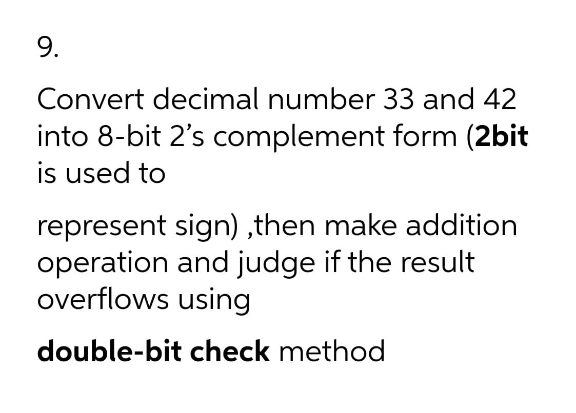 9.
Convert decimal number 33 and 42
into 8-bit 2's complement form (2bit
is used to
represent sign) ,then make addition
operation and judge if the result
overflows using
double-bit check method
