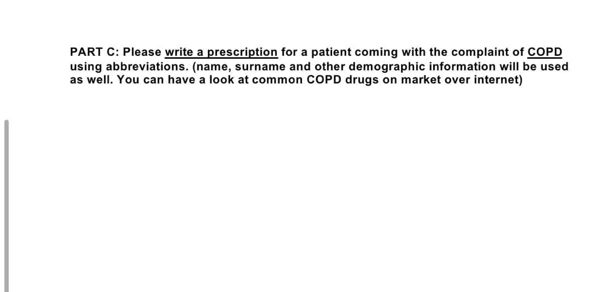 PART C: Please write a prescription for a patient coming with the complaint of COPD
using abbreviations. (name, surname and other demographic information will be used
as well. You can have a look at common COPD drugs on market over internet)
