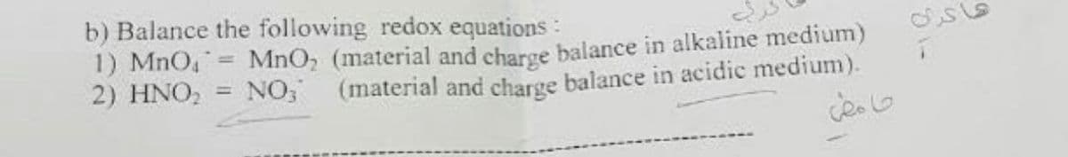 b) Balance the following redox equations:
1) MnO4
2) HNO,
MnO, (material and charge balance in alkaline medium)
NO,
(material and charge balance in acidic medium).
%3D
