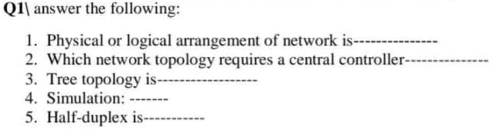 Q1 answer the following:
1. Physical or logical arrangement of network is----
2. Which network topology requires a central controller-
3. Tree topology is-
4. Simulation:
5. Half-duplex is---