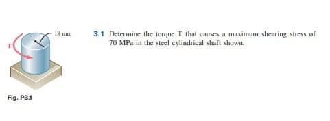 Fig. P3.1
18 mm
3.1 Determine the torque T that causes a maximum shearing stress of
70 MPa in the steel cylindrical shaft shown.
