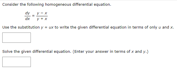Consider the following homogeneous differential equation.
dy y-x
=
dx y + x
Use the substitution y = ux to write the given differential equation in terms of only u and x.
Solve the given differential equation. (Enter your answer in terms of x and y.)