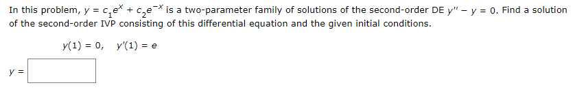 In this problem, y = ₁e* + c₂ex is a two-parameter family of solutions of the second-order DE y" - y = 0. Find a solution
of the second-order IVP consisting of this differential equation and the given initial conditions.
y(1) = 0, y'(1) = e
y =