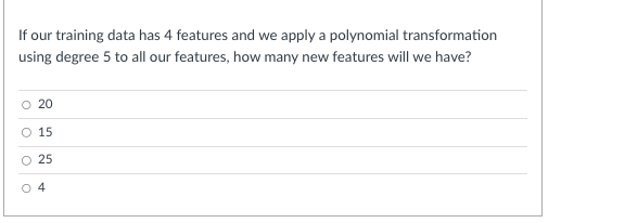 If our training data has 4 features and we apply a polynomial transformation
using degree 5 to all our features, how many new features will we have?
O
O
20
15
25
4