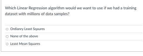Which Linear Regression algorithm would we want to use if we had a training
dataset with millions of data samples?
Ordianry Least Sqaures
None of the above
O Least Mean Squares