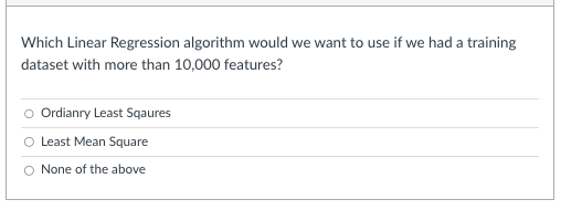 Which Linear Regression algorithm would we want to use if we had a training
dataset with more than 10,000 features?
O Ordianry Least Sqaures
Least Mean Square
O None of the above