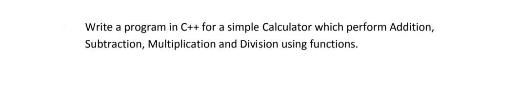 Write a program in C++ for a simple Calculator which perform Addition,
Subtraction, Multiplication and Division using functions.
