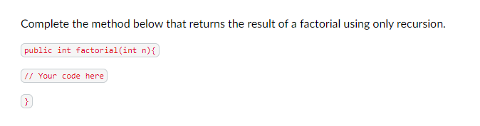 Complete the method below that returns the result of a factorial using only recursion.
public int factorial(int n){
// Your code here
}