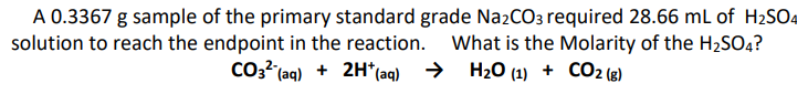 A 0.3367 g sample of the primary standard grade Na2CO3 required 28.66 ml of H2SO4
solution to reach the endpoint in the reaction. What is the Molarity of the H2SO4?
Co3²'(aq) + 2H*(aq)
H20 (1) + CO2 ()
