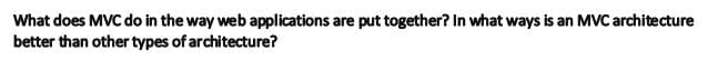 What does MVC do in the way web applications are put together? In what ways is an MVC architecture
better than other types of architecture?
