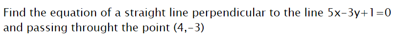 Find the equation of a straight line perpendicular to the line 5x-3y+1=0
and passing throught the point (4,-3)
