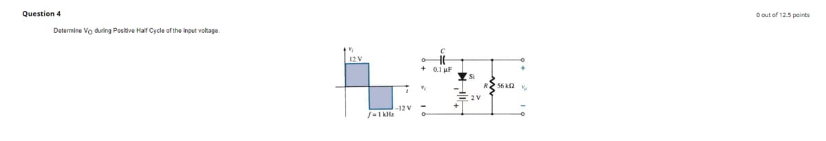 Question 4
Determine Vo during Positive Half Cycle of the input voltage
f = 1kHz
-12 V
HE
+0.1 µF
2V
56 k
2
V
0 out of 12.5 points